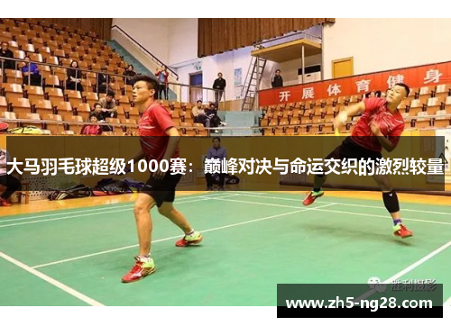 大马羽毛球超级1000赛：巅峰对决与命运交织的激烈较量