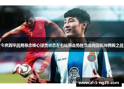 今夜西甲战局悬念核心球员状态左右比赛走势胜负走向定乾坤两极之战
