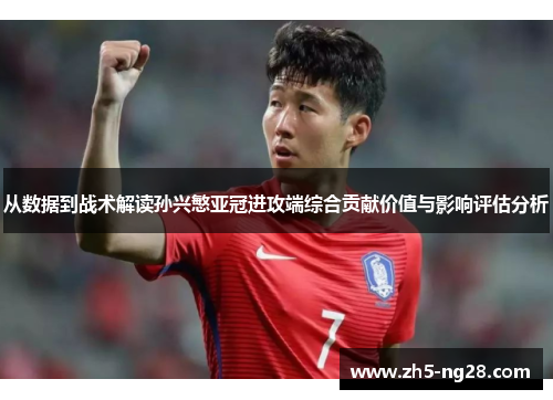 从数据到战术解读孙兴慜亚冠进攻端综合贡献价值与影响评估分析