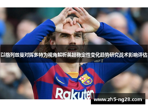 以格列兹曼对阵多特为视角解析英超稳定性变化趋势研究战术影响评估