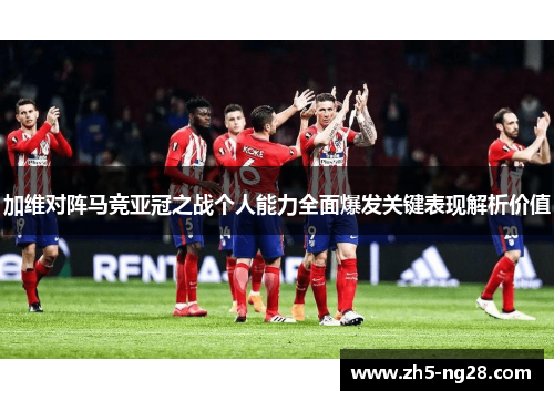 加维对阵马竞亚冠之战个人能力全面爆发关键表现解析价值