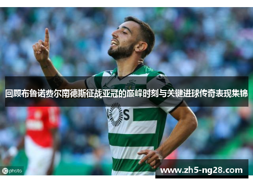 回顾布鲁诺费尔南德斯征战亚冠的巅峰时刻与关键进球传奇表现集锦