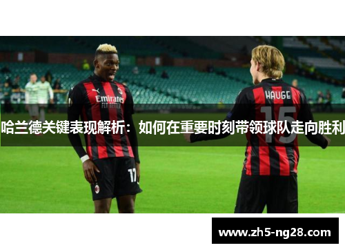 哈兰德关键表现解析：如何在重要时刻带领球队走向胜利