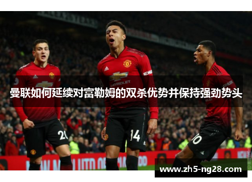 曼联如何延续对富勒姆的双杀优势并保持强劲势头