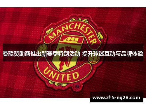 曼联赞助商推出新赛季特别活动 提升球迷互动与品牌体验