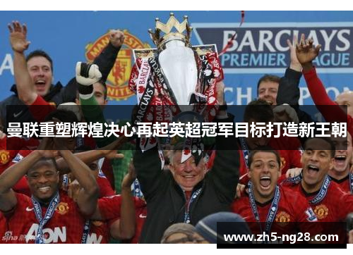 曼联重塑辉煌决心再起英超冠军目标打造新王朝